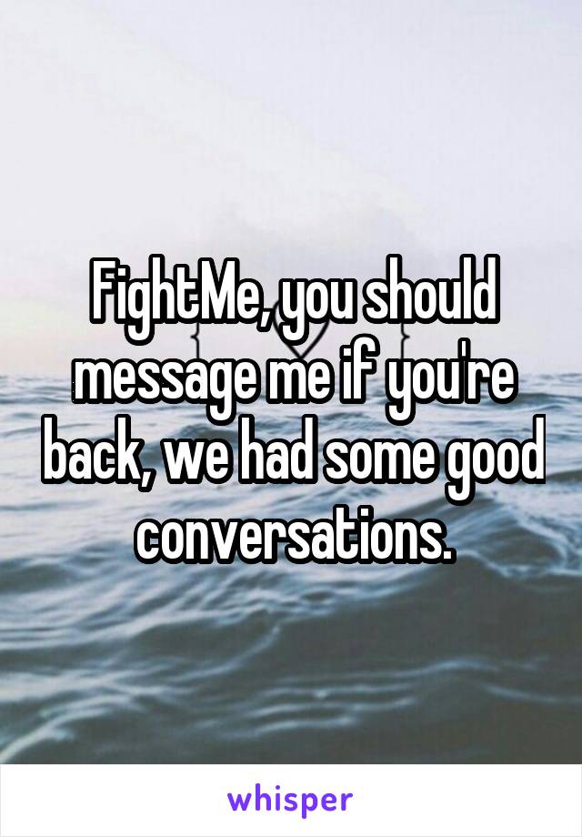 FightMe, you should message me if you're back, we had some good conversations.