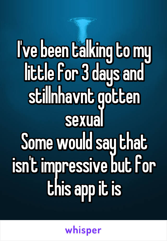 I've been talking to my little for 3 days and stillnhavnt gotten sexual
Some would say that isn't impressive but for this app it is