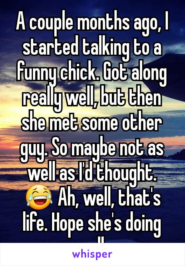 A couple months ago, I started talking to a funny chick. Got along really well, but then she met some other guy. So maybe not as well as I'd thought. 😂 Ah, well, that's life. Hope she's doing well.