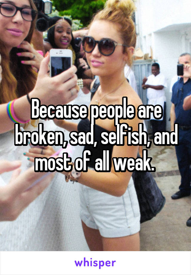 Because people are broken, sad, selfish, and most of all weak. 