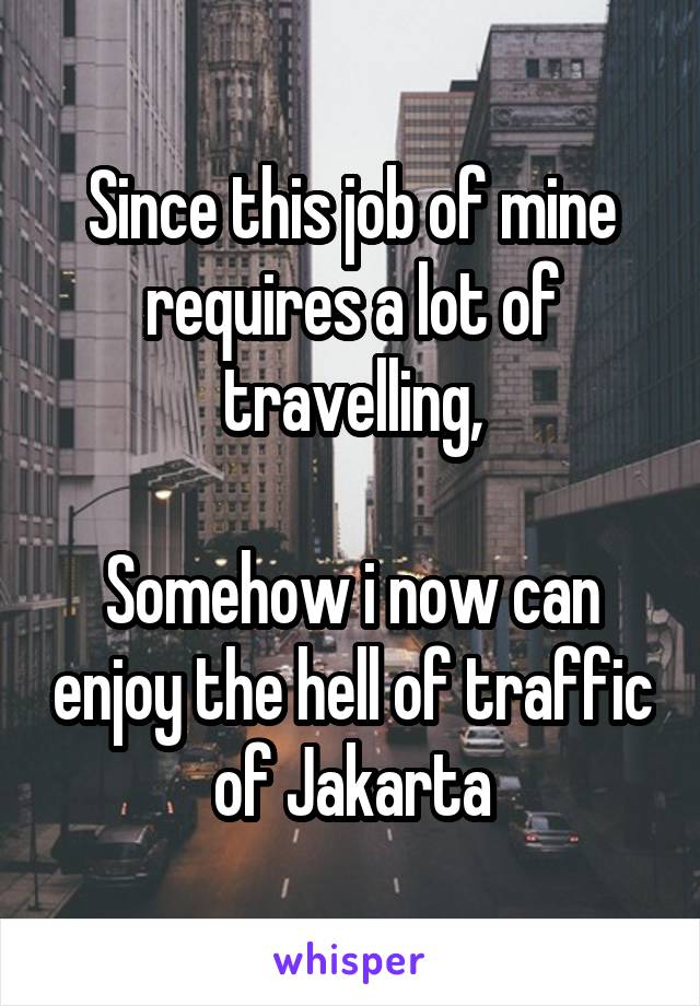 Since this job of mine requires a lot of travelling,

Somehow i now can enjoy the hell of traffic of Jakarta