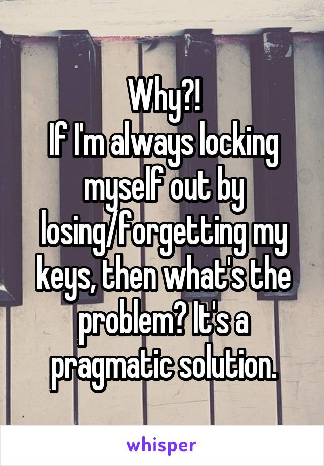 Why?!
If I'm always locking myself out by losing/forgetting my keys, then what's the problem? It's a pragmatic solution.