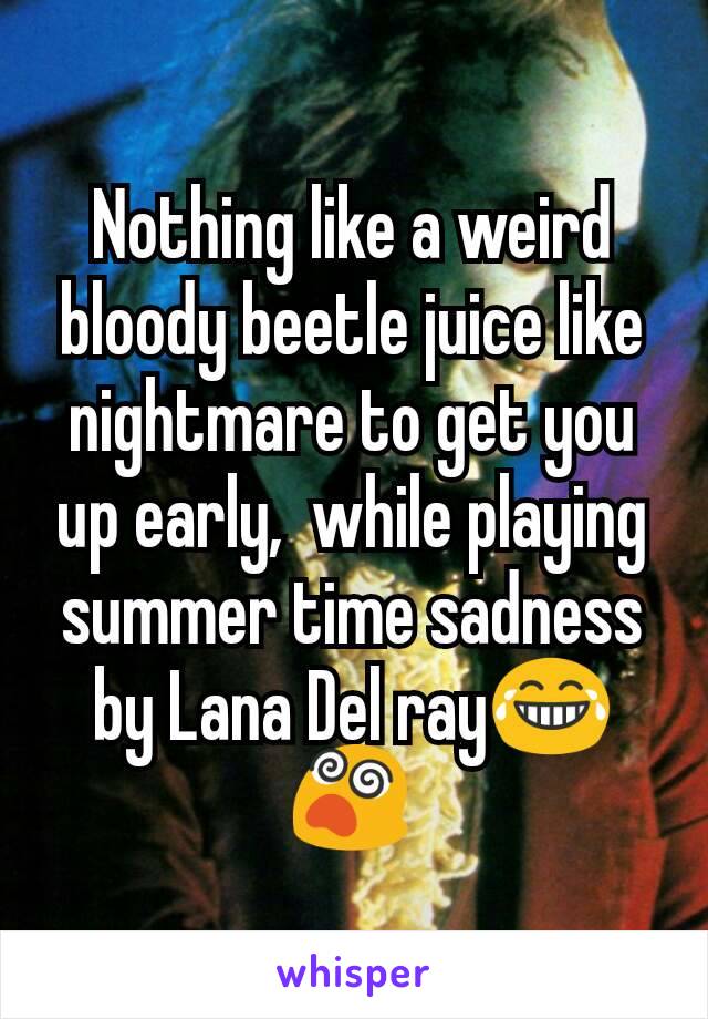 Nothing like a weird bloody beetle juice like nightmare to get you up early,  while playing  summer time sadness by Lana Del ray😂😵