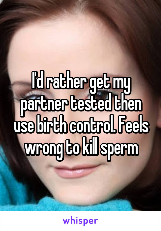 I'd rather get my partner tested then use birth control. Feels wrong to kill sperm