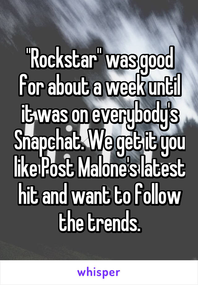 "Rockstar" was good for about a week until it was on everybody's Snapchat. We get it you like Post Malone's latest hit and want to follow the trends.