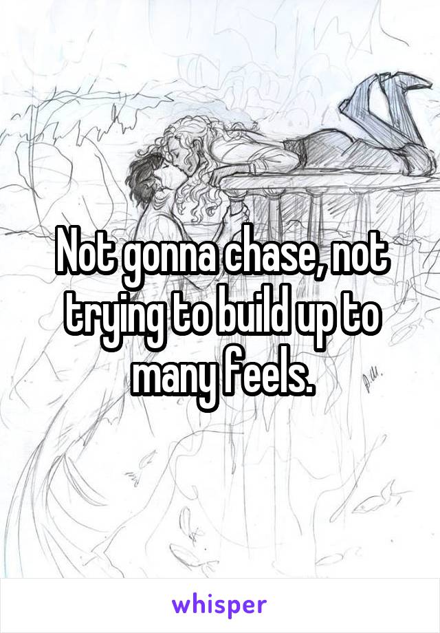 Not gonna chase, not trying to build up to many feels.