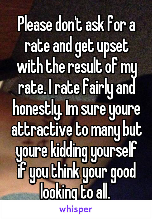 Please don't ask for a rate and get upset with the result of my rate. I rate fairly and honestly. Im sure youre attractive to many but youre kidding yourself if you think your good looking to all. 