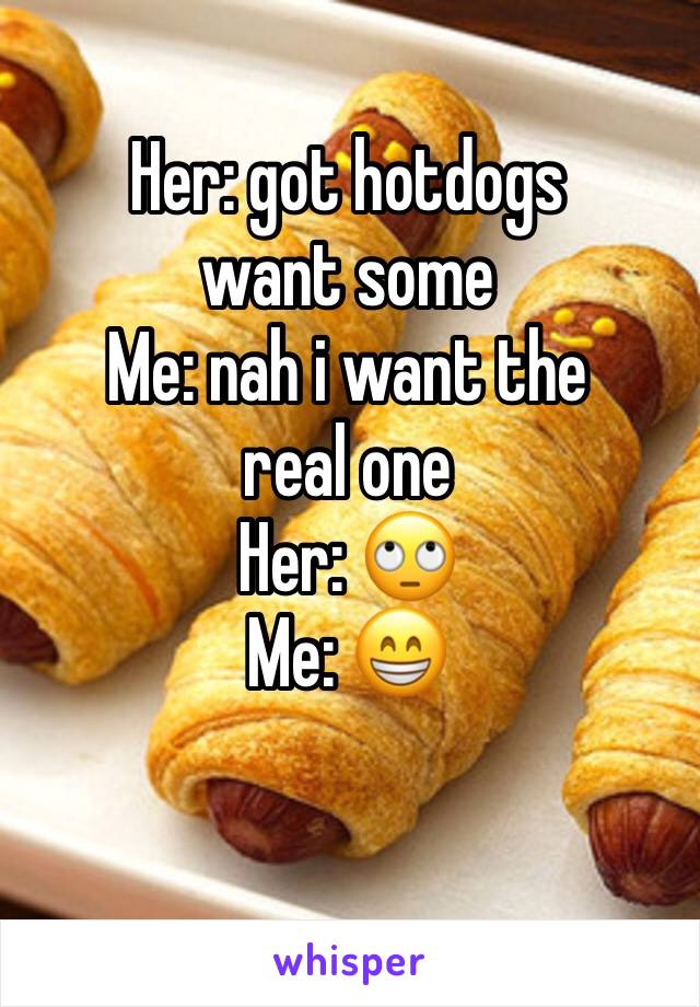Her: got hotdogs want some
Me: nah i want the real one 
Her: 🙄
Me: 😁