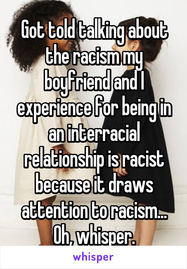 Got told talking about the racism my boyfriend and I experience for being in an interracial relationship is racist because it draws attention to racism...
Oh, whisper.