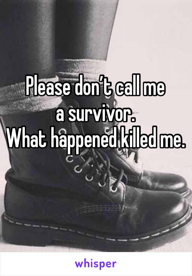 Please don’t call me a survivor.
What happened killed me.
