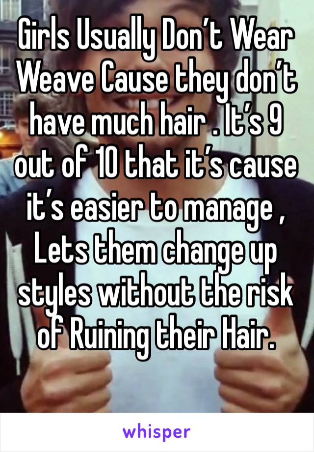 Girls Usually Don’t Wear Weave Cause they don’t have much hair . It’s 9 out of 10 that it’s cause it’s easier to manage , Lets them change up styles without the risk of Ruining their Hair.