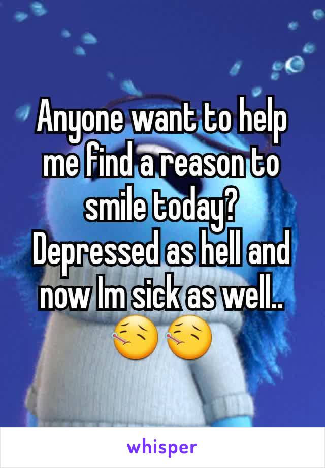 Anyone want to help me find a reason to smile today? Depressed as hell and now Im sick as well.. 🤒🤒