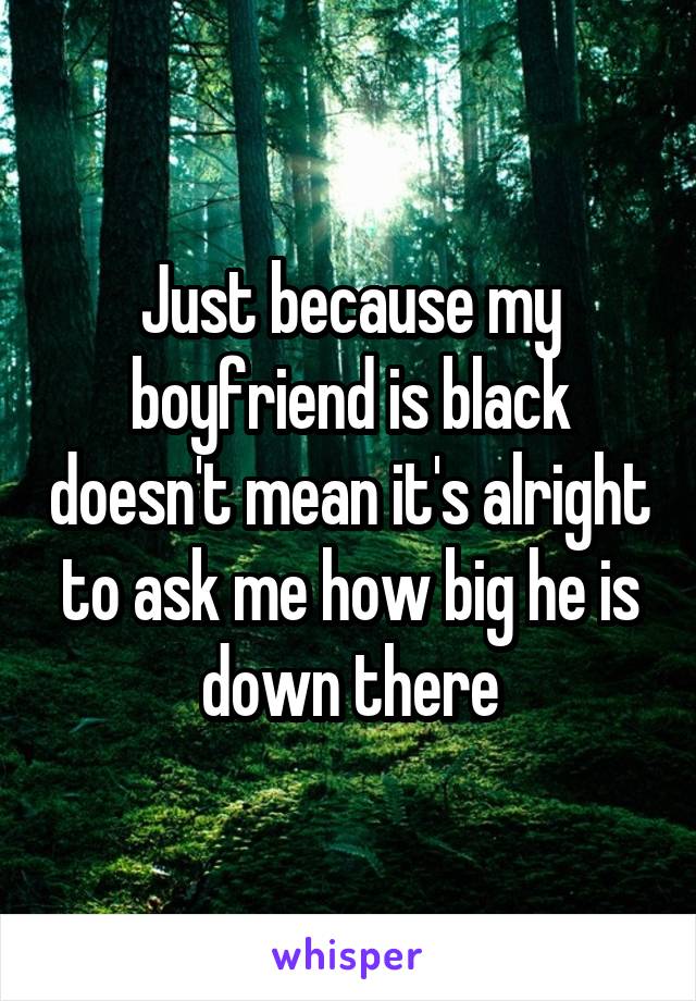 Just because my boyfriend is black doesn't mean it's alright to ask me how big he is down there