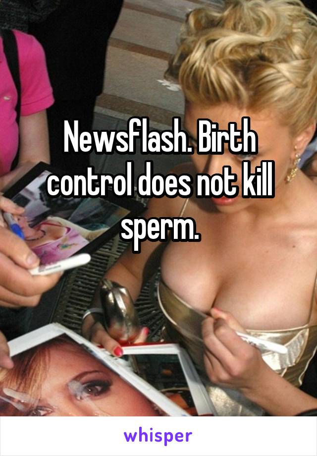 Newsflash. Birth control does not kill sperm.


