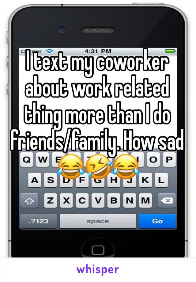 I text my coworker about work related thing more than I do friends/family. How sad 😂🤣😂