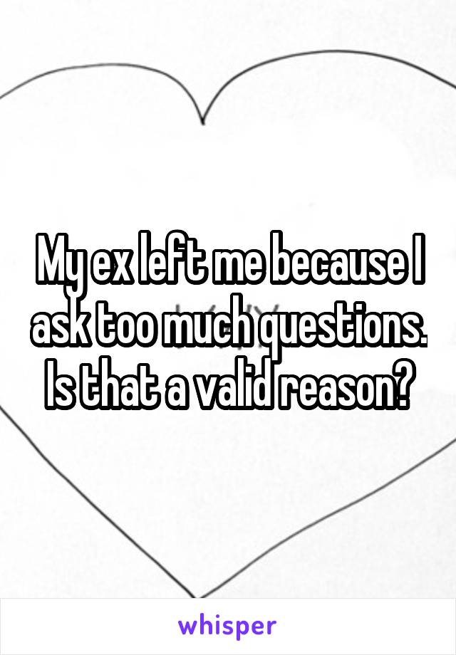 My ex left me because I ask too much questions. Is that a valid reason?