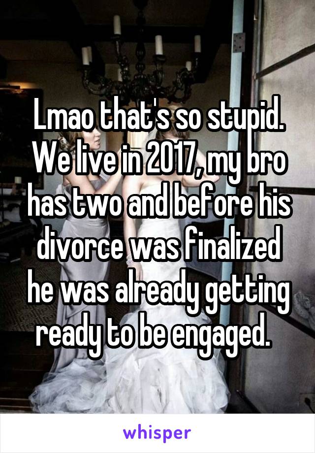 Lmao that's so stupid. We live in 2017, my bro has two and before his divorce was finalized he was already getting ready to be engaged.  