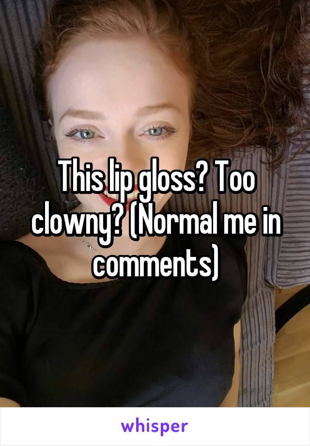 This lip gloss? Too clowny? (Normal me in comments)
