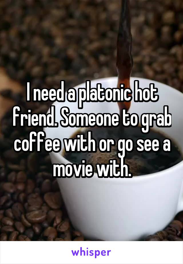 I need a platonic hot friend. Someone to grab coffee with or go see a movie with.