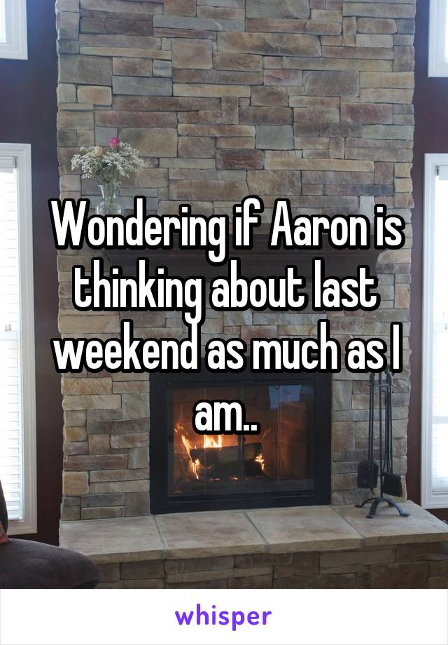 Wondering if Aaron is thinking about last weekend as much as I am..