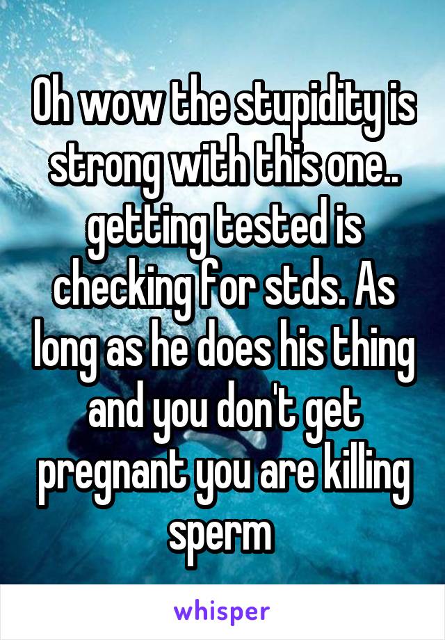 Oh wow the stupidity is strong with this one.. getting tested is checking for stds. As long as he does his thing and you don't get pregnant you are killing sperm 