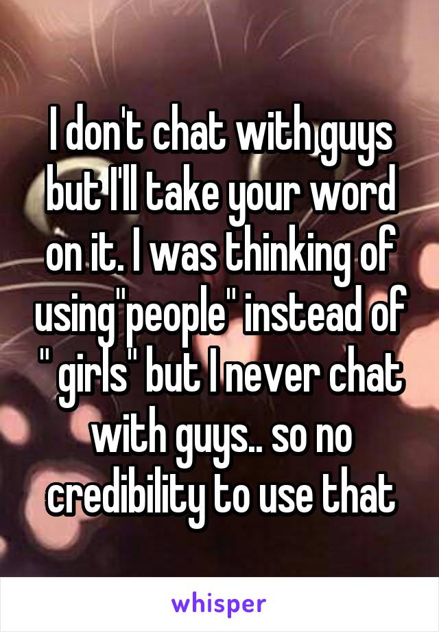 I don't chat with guys but I'll take your word on it. I was thinking of using"people" instead of " girls" but I never chat with guys.. so no credibility to use that