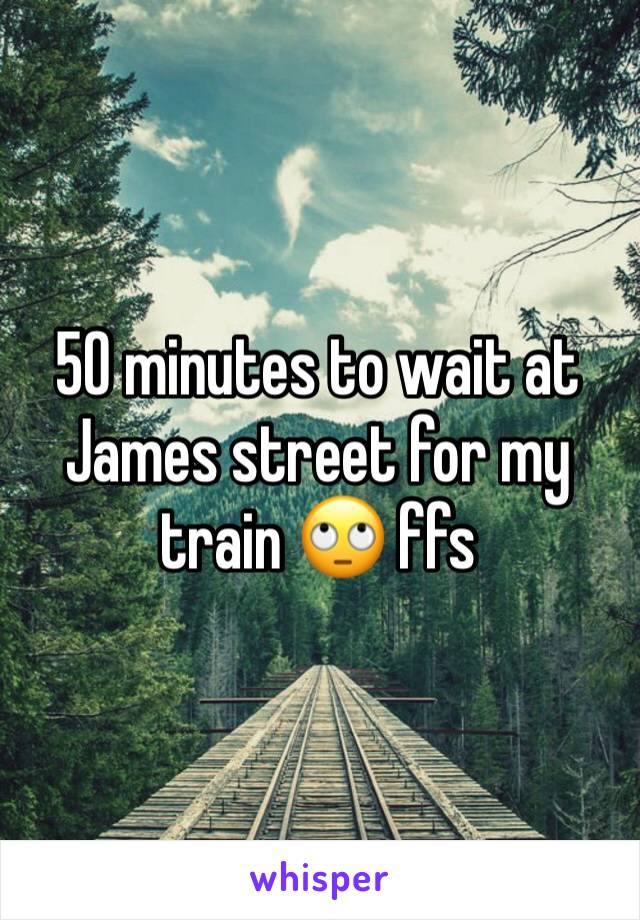 50 minutes to wait at James street for my train 🙄 ffs