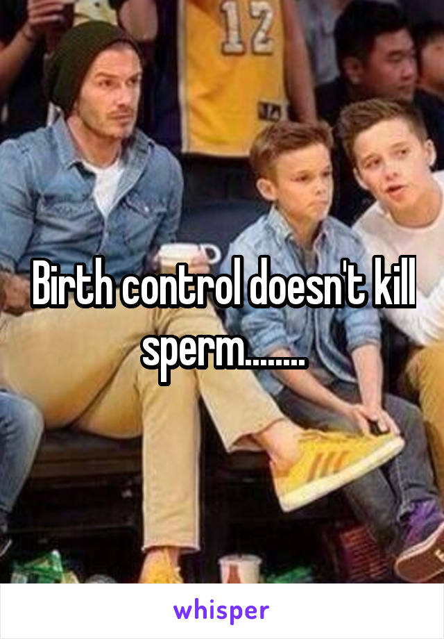 Birth control doesn't kill sperm........