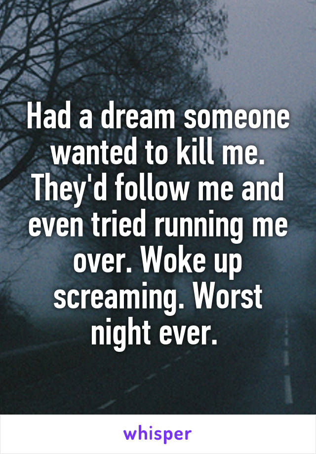 Had a dream someone wanted to kill me. They'd follow me and even tried running me over. Woke up screaming. Worst night ever. 