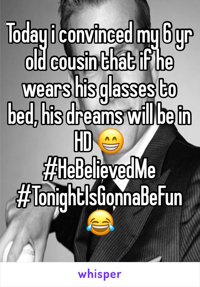Today i convinced my 6 yr old cousin that if he wears his glasses to bed, his dreams will be in HD 😁
#HeBelievedMe 
#TonightIsGonnaBeFun 😂