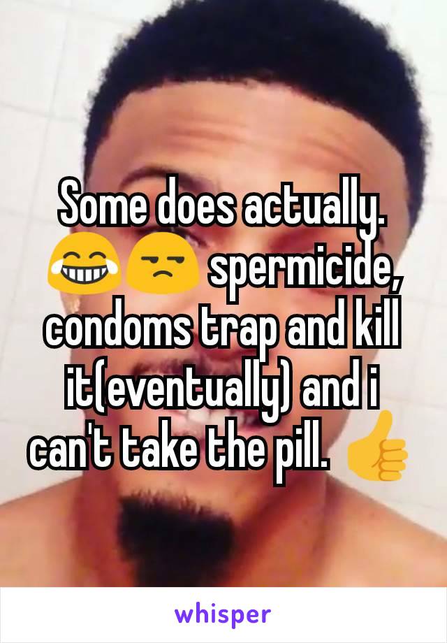 Some does actually.😂😒 spermicide, condoms trap and kill it(eventually) and i can't take the pill. 👍