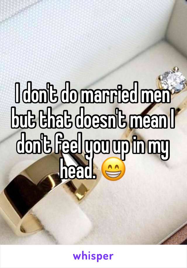 I don't do married men but that doesn't mean I don't feel you up in my head. 😁