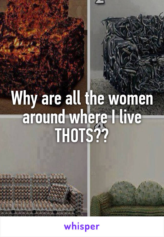 Why are all the women around where I live THOTS??