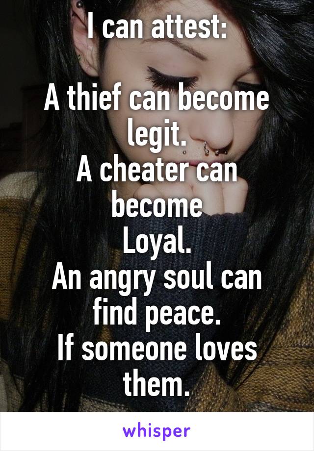 I can attest:

A thief can become legit.
A cheater can become
Loyal.
An angry soul can find peace.
If someone loves them.
 