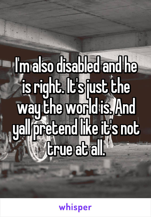 I'm also disabled and he is right. It's just the way the world is. And yall pretend like it's not true at all.
