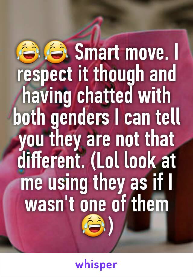 😂😂 Smart move. I respect it though and having chatted with both genders I can tell you they are not that different. (Lol look at me using they as if I wasn't one of them😂)