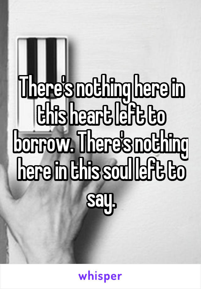 There's nothing here in this heart left to borrow. There's nothing here in this soul left to say.