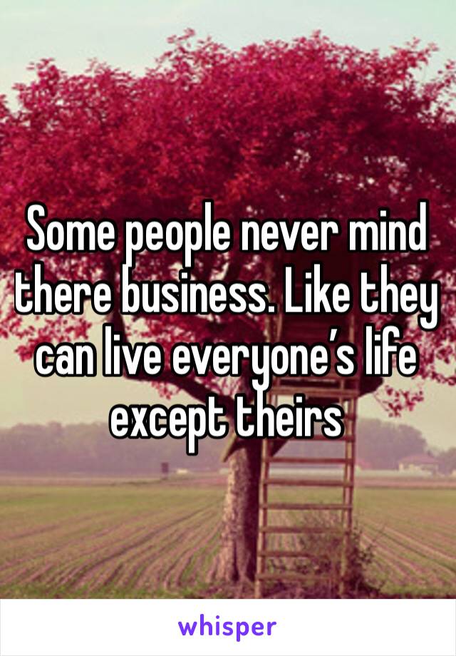Some people never mind there business. Like they can live everyone’s life except theirs 