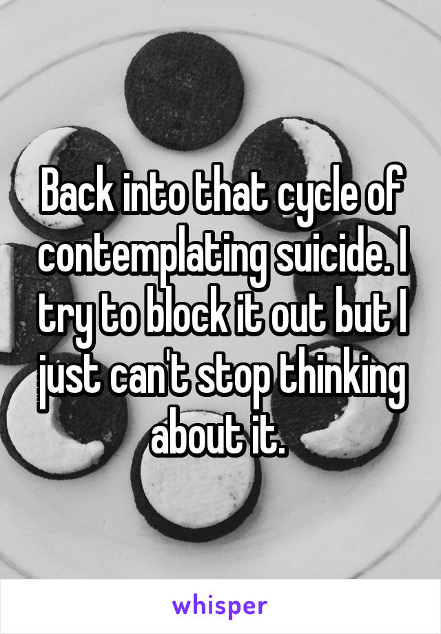 Back into that cycle of contemplating suicide. I try to block it out but I just can't stop thinking about it. 