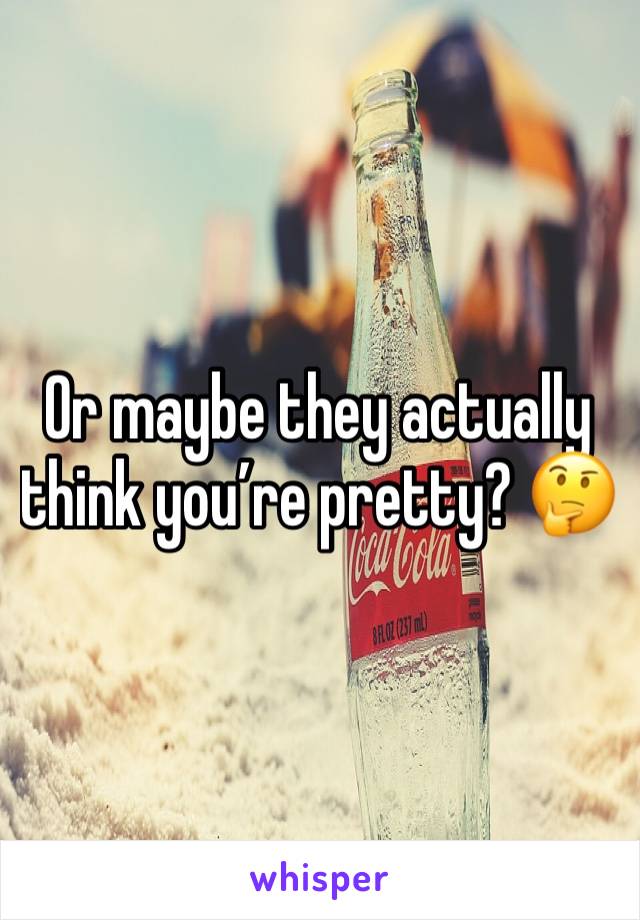 Or maybe they actually think you’re pretty? 🤔
