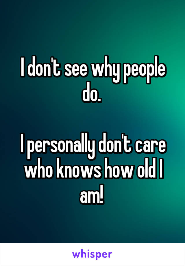 I don't see why people do. 

I personally don't care who knows how old I am! 