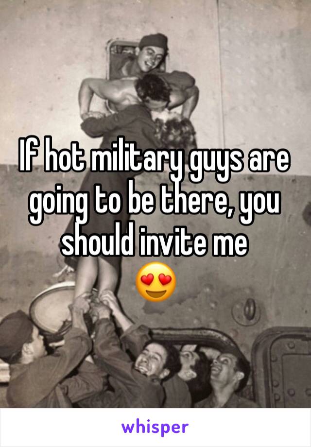 If hot military guys are going to be there, you should invite me 
😍