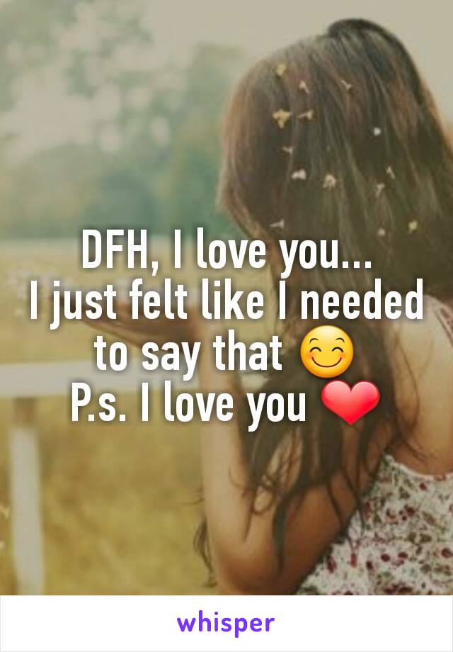 DFH, I love you...
I just felt like I needed to say that 😊
P.s. I love you ❤