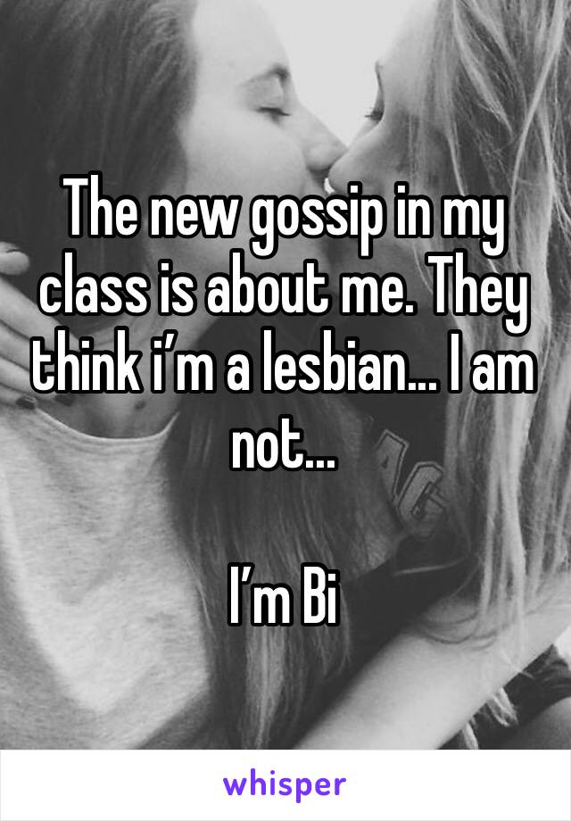 The new gossip in my class is about me. They think i’m a lesbian... I am not... 

I’m Bi