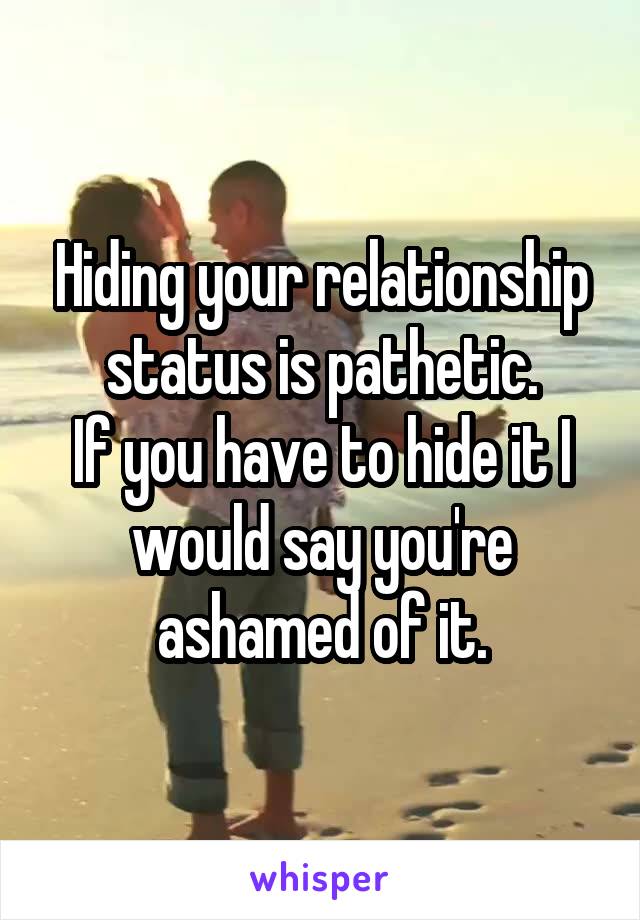Hiding your relationship status is pathetic.
If you have to hide it I would say you're ashamed of it.