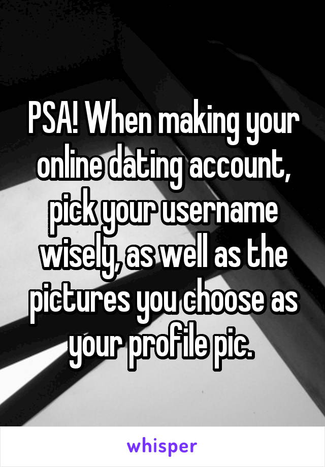 PSA! When making your online dating account, pick your username wisely, as well as the pictures you choose as your profile pic. 