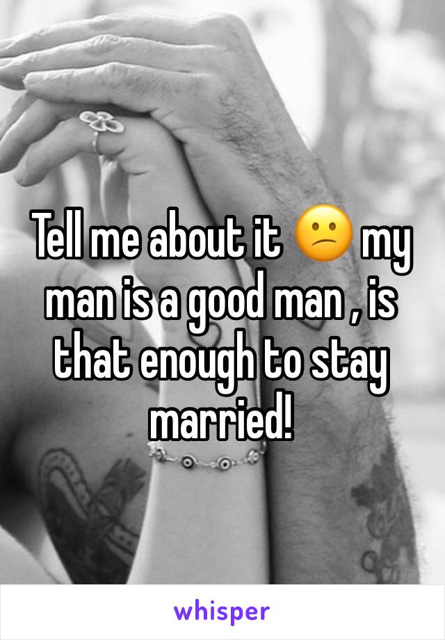 Tell me about it 😕 my man is a good man , is that enough to stay married!