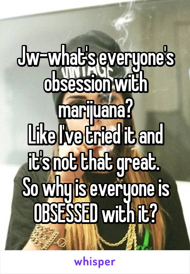 Jw-what's everyone's obsession with marijuana?
Like I've tried it and it's not that great. 
So why is everyone is OBSESSED with it?