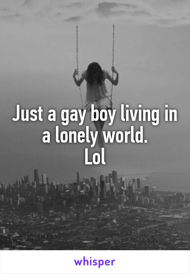 Just a gay boy living in a lonely world.
Lol