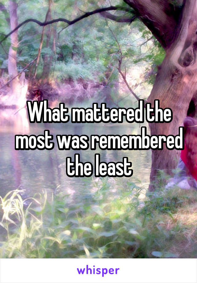 What mattered the most was remembered the least